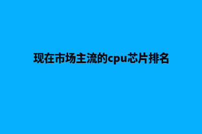 现在市场主流的建网站方法是什么(现在市场主流的cpu芯片排名)