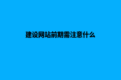 建设网站前期需要做什么工作，准备哪些材料(建设网站前期需注意什么)