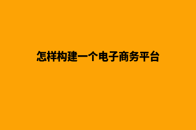 如何构建电子商务网站,需要满足哪些条件(怎样构建一个电子商务平台)