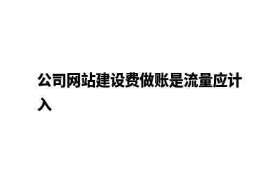 公司网站建设费用报价都有什么？(公司网站建设费做账是流量应计入)
