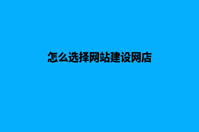 怎么选择网站建设公司，有什么好的建议！(怎么选择网站建设网店)
