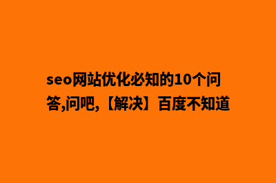 SEO网站优化怎么做(seo网站优化必知的10个问答,问吧,【解决】百度不知道)
