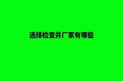 选择检查井厂家产品,价格一定要货比三家(选择检查井厂家有哪些)