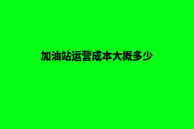 油站公司运营加油小程序需要什么资质(加油站运营成本大概多少)