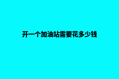 开个加油站大概需要多少钱(开一个加油站需要花多少钱)