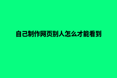 自己制作网页(自己制作网页别人怎么才能看到)