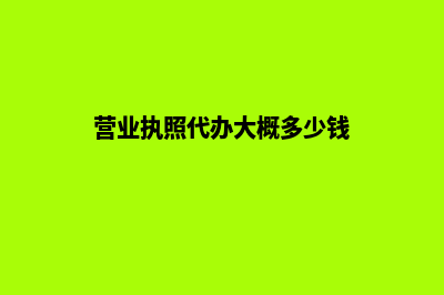 营业执照代办(营业执照代办大概多少钱)
