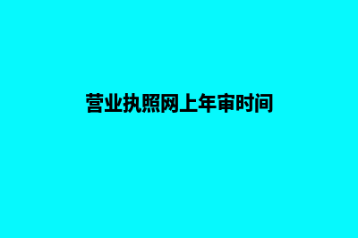 营业执照网上年检(营业执照网上年审时间)