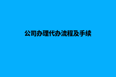 公司办理代办(公司办理代办流程及手续)