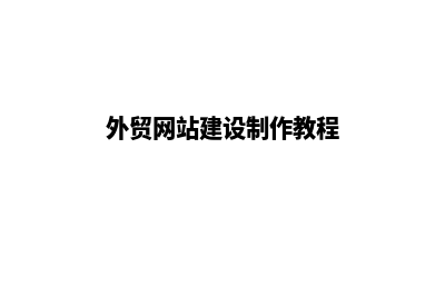外贸网站如何建设(外贸网站建设制作教程)