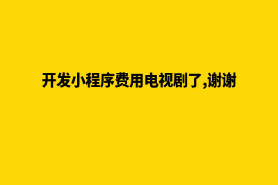 开发小程序费用(开发小程序费用电视剧了,谢谢)