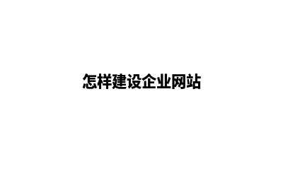 企业如何网站建设(怎样建设企业网站)