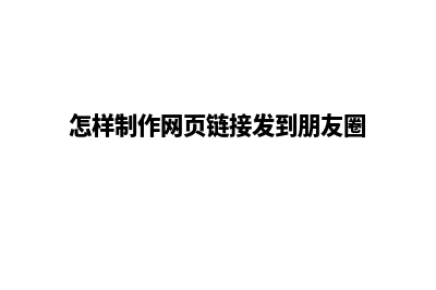 怎样制作网页(怎样制作网页链接发到朋友圈)
