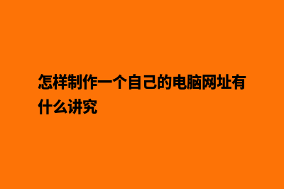 怎样制作一个自己的网页(怎样制作一个自己的电脑网址有什么讲究)
