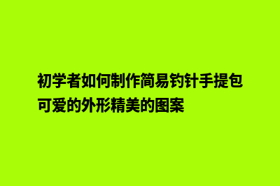 初学者如何制作网站(初学者如何制作简易钓针手提包可爱的外形精美的图案)