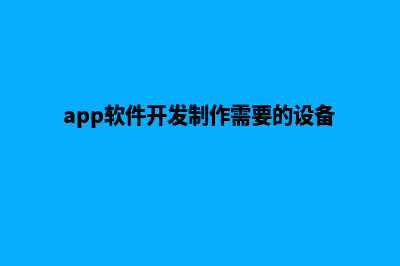 app软件开发制作公司(app软件开发制作需要的设备)