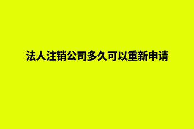 法人可以注销公司吗(法人注销公司多久可以重新申请)