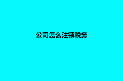 公司要怎么注销(公司怎么注销税务)