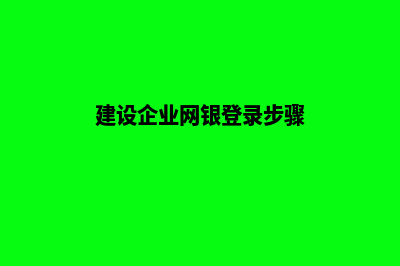 建设企业官网怎么用(建设企业网银登录步骤)