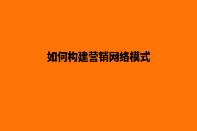 如何构建营销网站建设(如何构建营销网络模式)