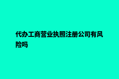 代办工商营业执照(代办工商营业执照注册公司有风险吗)