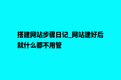 搭建网站的步骤和顺序(搭建网站步骤日记 网站建好后就什么都不用管)