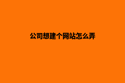 公司网站怎么建设(公司想建个网站怎么弄)