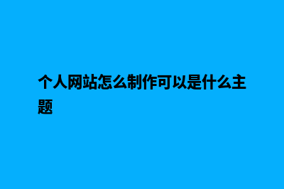 个人网站怎么制作(个人网站怎么制作可以是什么主题)