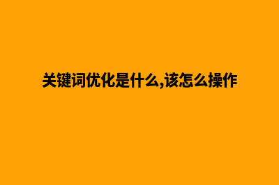 关键词优化什么意思(关键词优化是什么,该怎么操作)
