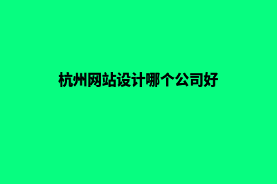 杭州网站设计哪家公司好(杭州网站设计哪个公司好)