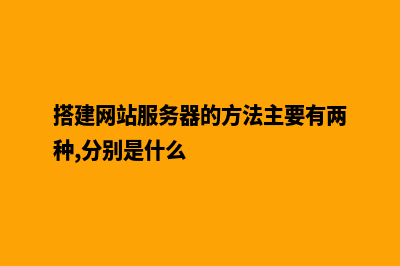 搭建网站服务(搭建网站服务器的方法主要有两种,分别是什么)