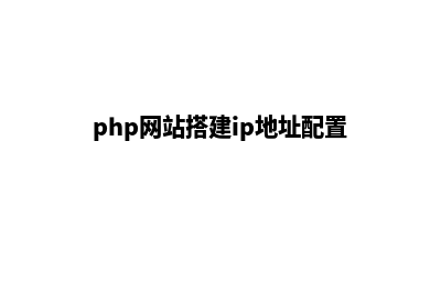 php网站搭建(php网站搭建ip地址配置)