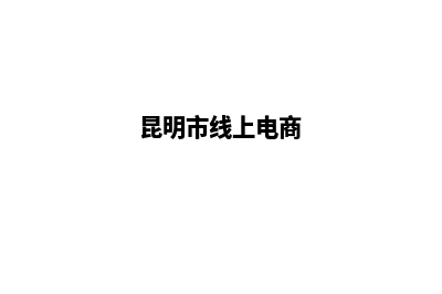 昆明电商网站建设(昆明市线上电商)