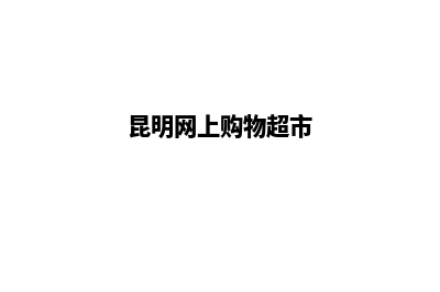 昆明网上商城网站建设(昆明网上购物超市)