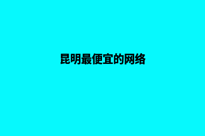 昆明便宜的网站制作公司哪家好(昆明最便宜的网络)