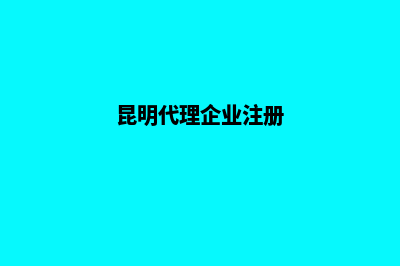 昆明代理公司注册(昆明代理企业注册)