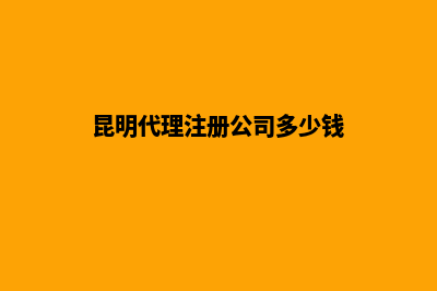 昆明代理注册公司(昆明代理注册公司多少钱)