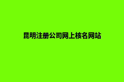 昆明的注册公司(昆明注册公司网上核名网站)