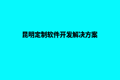 昆明定制网站建设哪家好(昆明定制软件开发解决方案)