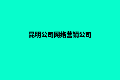 昆明公司网络营销(昆明公司网络营销公司)