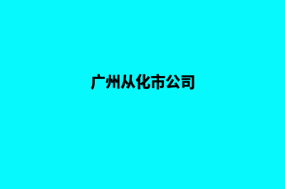 从化公司网站定制(广州从化市公司)