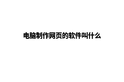 电脑制作网页(电脑制作网页的软件叫什么)