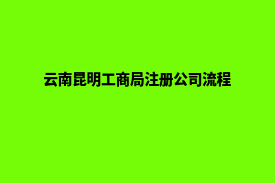 昆明工商注册公司(云南昆明工商局注册公司流程)