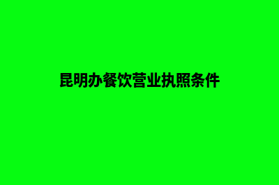 昆明办餐饮营业执照(昆明办餐饮营业执照条件)
