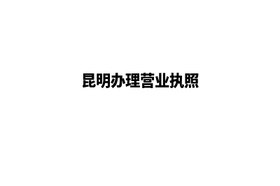昆明办工商营业执照(昆明办理营业执照)