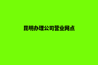 昆明办理公司营业执照(昆明办理公司营业网点)