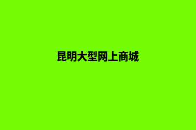 昆明大型网上商城建设(昆明大型网上商城)