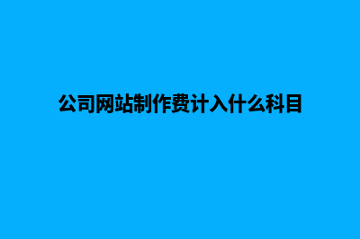 公司网站制作(公司网站制作费计入什么科目)
