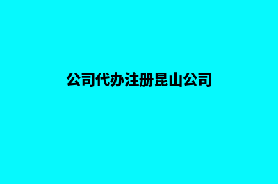 公司代办注册昆明(公司代办注册昆山公司)