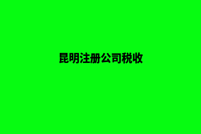 公司昆明注册费用(昆明注册公司税收)